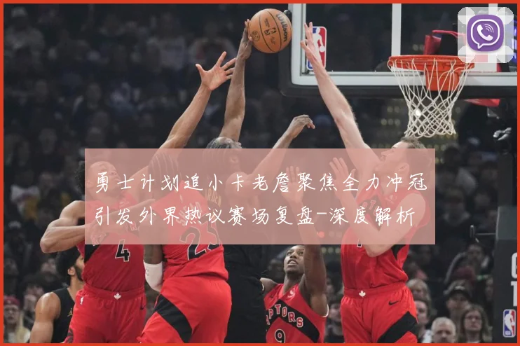 勇士计划追小卡老詹聚焦全力冲冠引发外界热议赛场复盘-深度解析