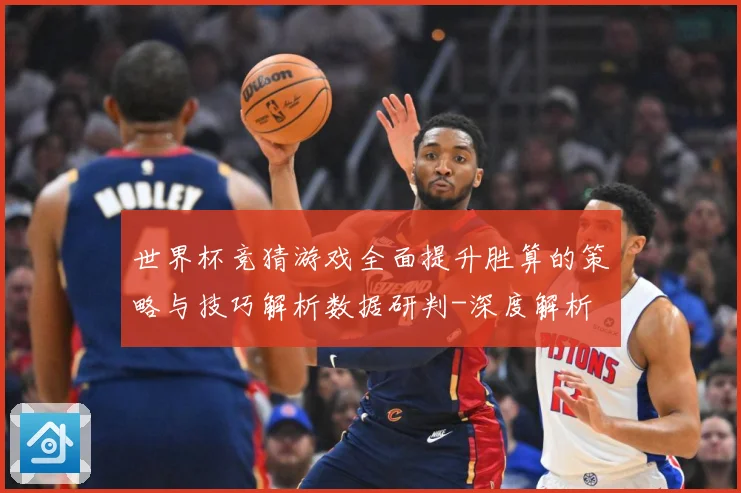 世界杯竞猜游戏全面提升胜算的策略与技巧解析数据研判-深度解析
