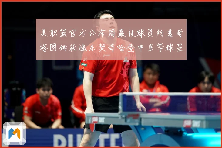 美职篮官方公布周最佳球员约基奇塔图姆获选东契奇哈登申京等球星赛场复盘-深度解析
