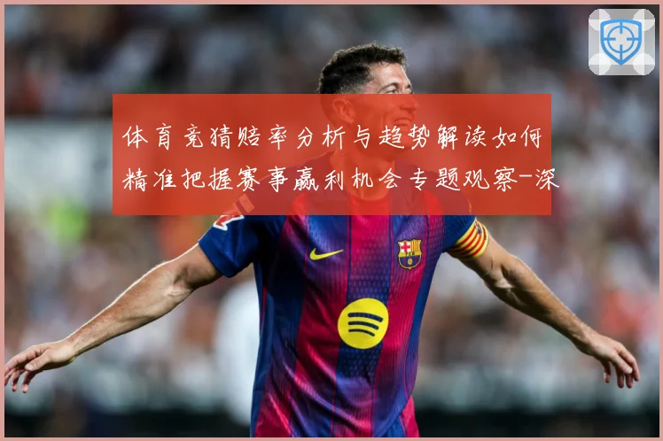 体育竞猜赔率分析与趋势解读如何精准把握赛事赢利机会专题观察-深度解析