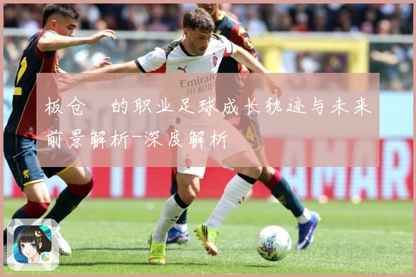 板仓滉的职业足球成长轨迹与未来前景解析-深度解析
