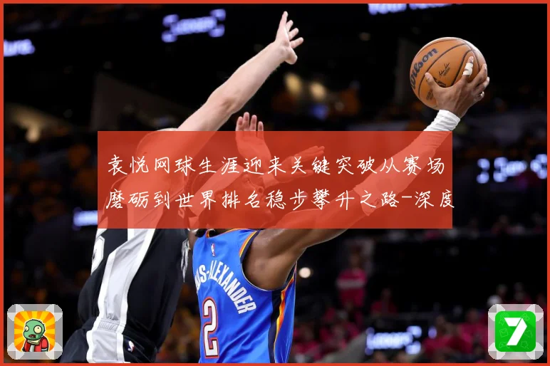 袁悦网球生涯迎来关键突破从赛场磨砺到世界排名稳步攀升之路-深度解析