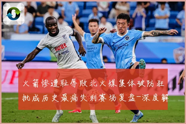 火箭惨遭耻辱败北火媒集体破防狂批成历史最痛失利赛场复盘-深度解析