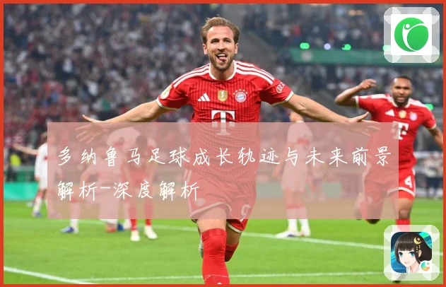 多纳鲁马足球成长轨迹与未来前景解析-深度解析