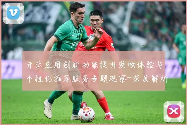 开云应用创新功能提升购物体验与个性化推荐服务专题观察-深度解析