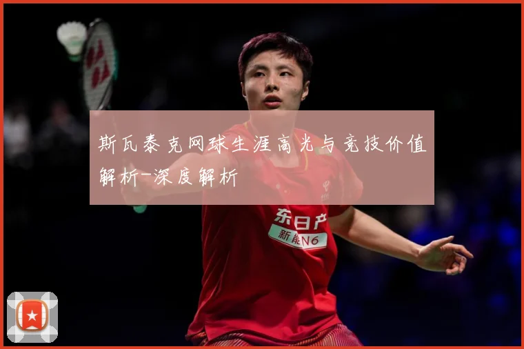 斯瓦泰克网球生涯高光与竞技价值解析-深度解析