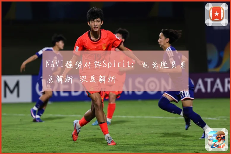NAVI强势对阵Spirit：电竞胜负看点解析-深度解析