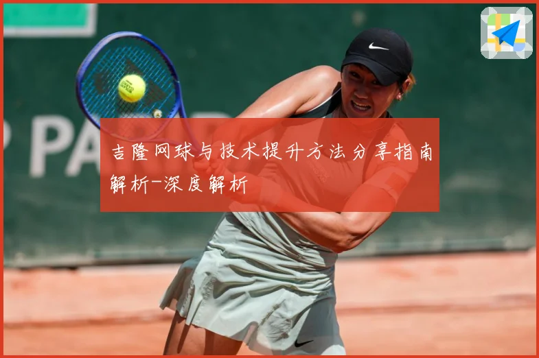 吉隆网球与技术提升方法分享指南解析-深度解析
