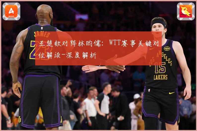 王楚钦对阵林昀儒：WTT赛事关键对位解读-深度解析