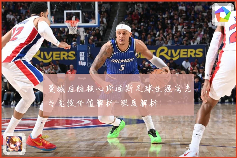 曼城后防核心斯通斯足球生涯高光与竞技价值解析-深度解析