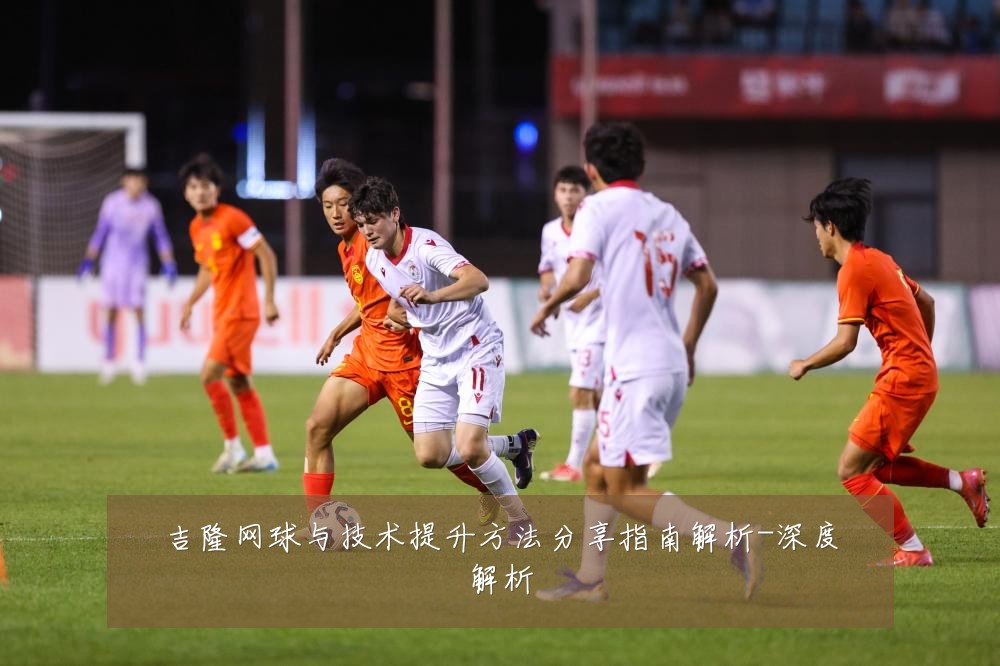 吉隆网球与技术提升方法分享指南解析-深度解析