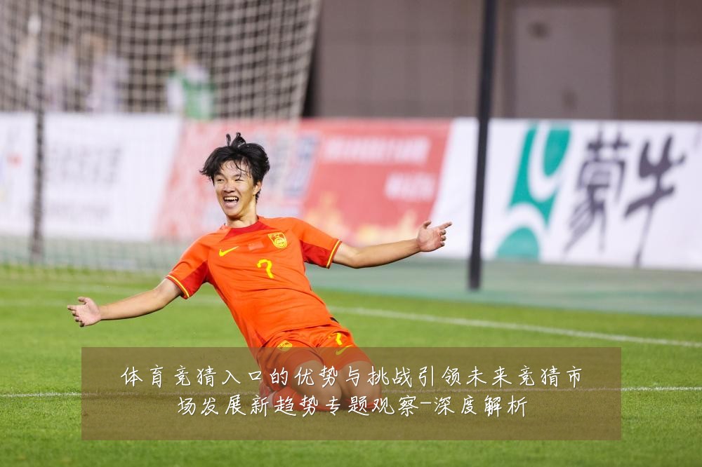 体育竞猜入口的优势与挑战引领未来竞猜市场发展新趋势专题观察-深度解析