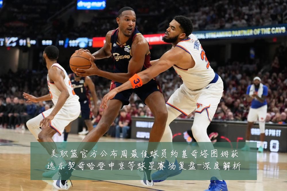 美职篮官方公布周最佳球员约基奇塔图姆获选东契奇哈登申京等球星赛场复盘-深度解析