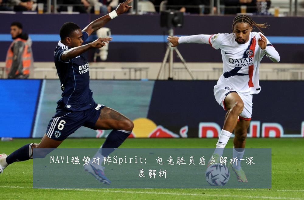 NAVI强势对阵Spirit:电竞胜负看点解析-深度解析