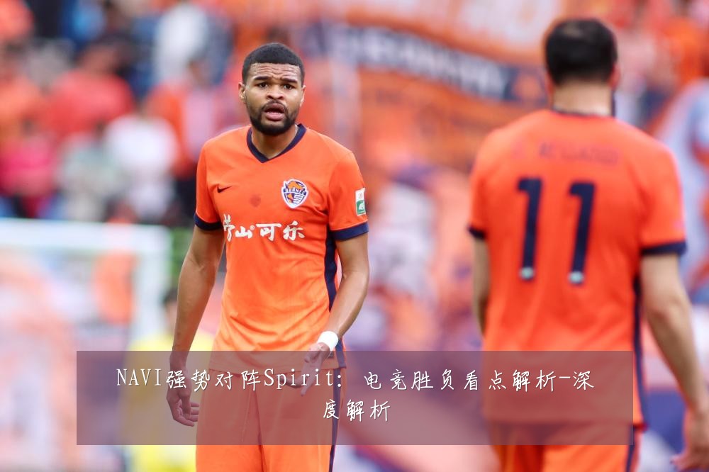 NAVI强势对阵Spirit:电竞胜负看点解析-深度解析