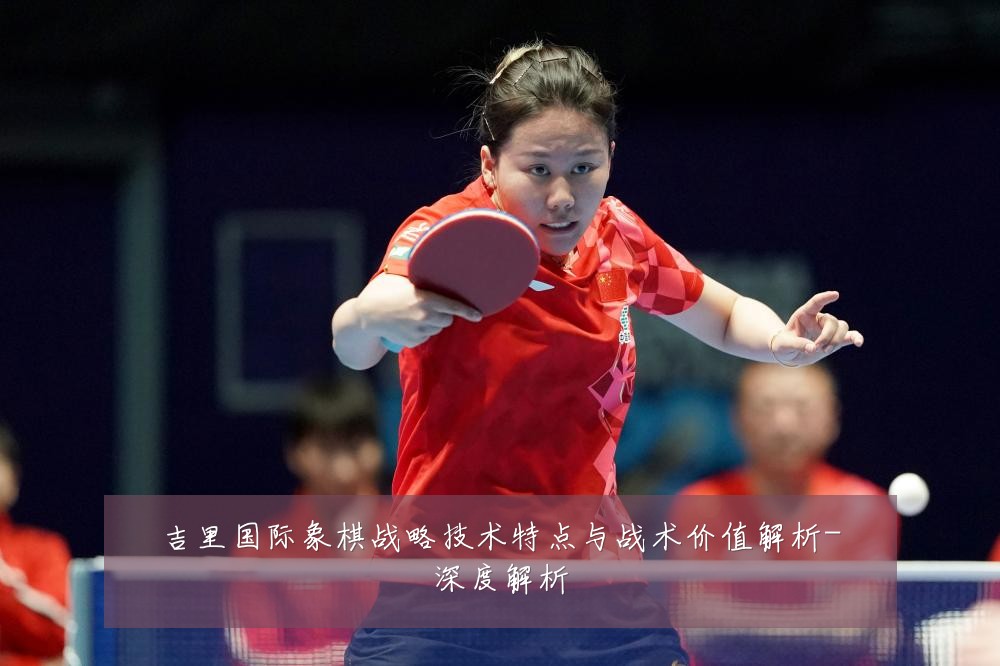 吉里国际象棋战略技术特点与战术价值解析-深度解析