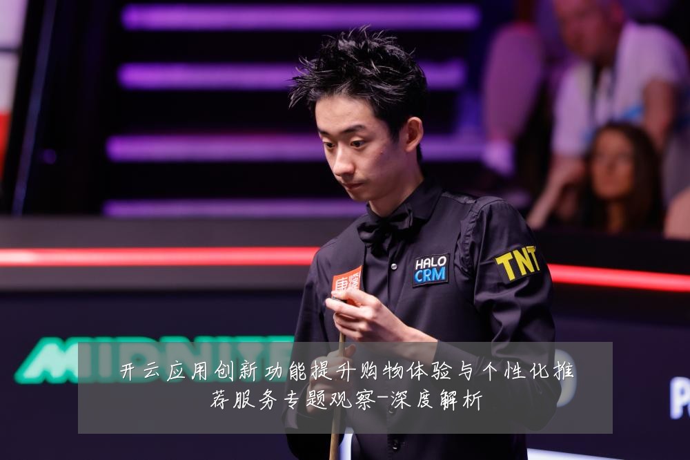 开云应用创新功能提升购物体验与个性化推荐服务专题观察-深度解析